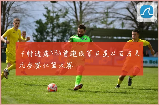 卡特透露NBA曾邀我等巨星以百万美元参赛扣篮大赛