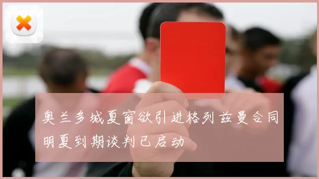 奥兰多城夏窗欲引进格列兹曼合同明夏到期谈判已启动