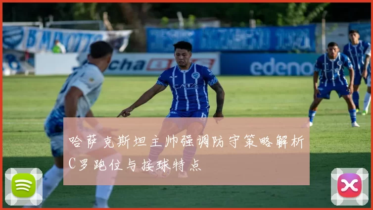 哈萨克斯坦主帅强调防守策略解析C罗跑位与接球特点