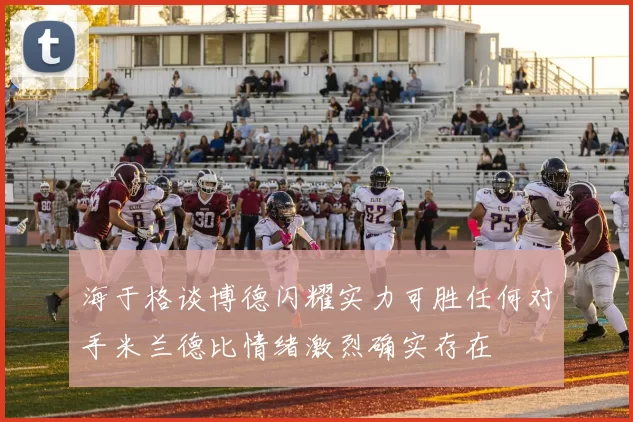 海于格谈博德闪耀实力可胜任何对手米兰德比情绪激烈确实存在