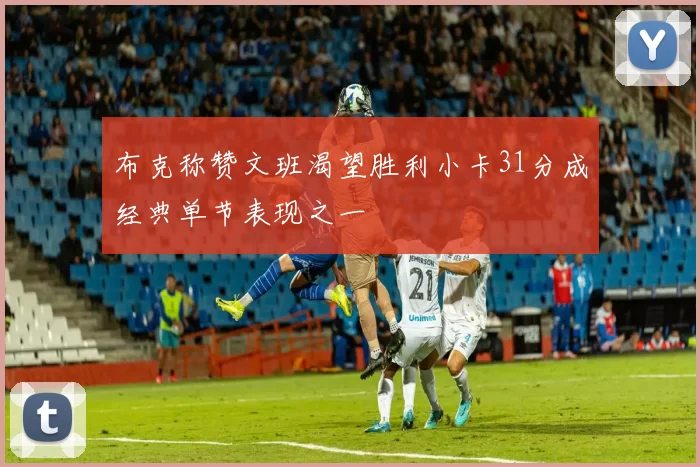 布克称赞文班渴望胜利小卡31分成经典单节表现之一
