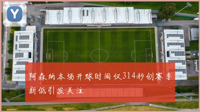 阿森纳本场开球时间仅314秒创赛季新低引发关注