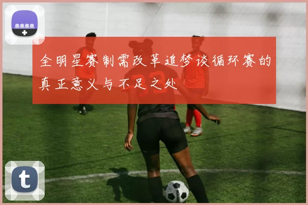 全明星赛制需改革追梦谈循环赛的真正意义与不足之处