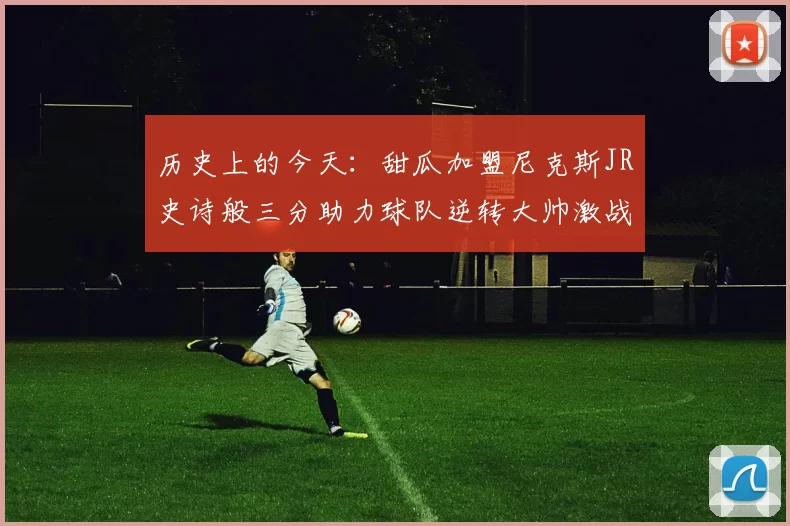 历史上的今天：甜瓜加盟尼克斯JR史诗般三分助力球队逆转大帅激战指环王