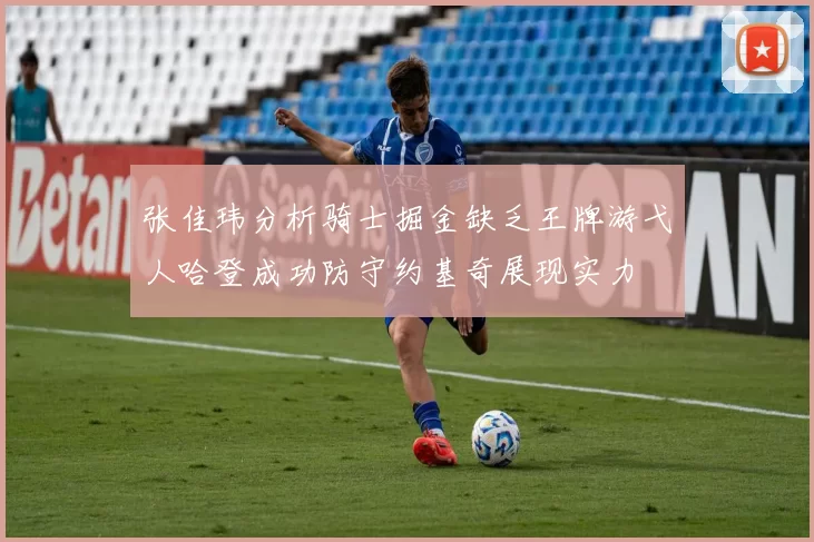 张佳玮分析骑士掘金缺乏王牌游弋人哈登成功防守约基奇展现实力