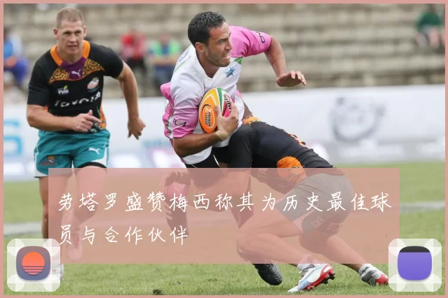 劳塔罗盛赞梅西称其为历史最佳球员与合作伙伴