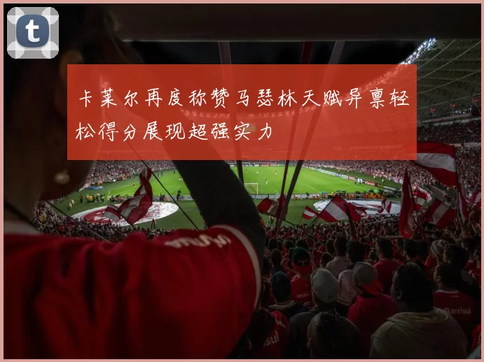 卡莱尔再度称赞马瑟林天赋异禀轻松得分展现超强实力