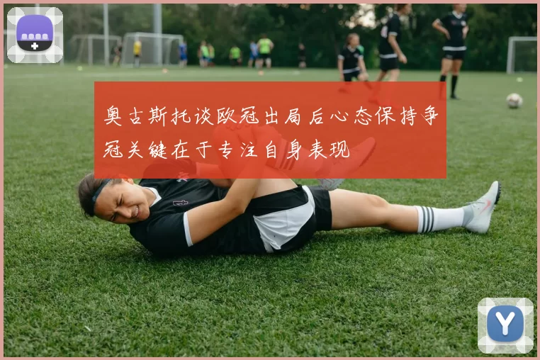 奥古斯托谈欧冠出局后心态保持争冠关键在于专注自身表现