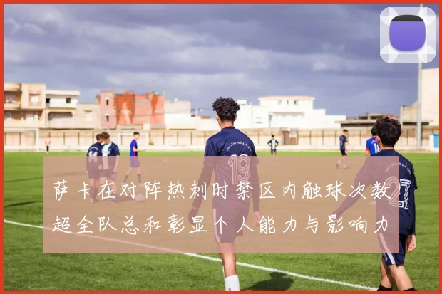 萨卡在对阵热刺时禁区内触球次数超全队总和彰显个人能力与影响力