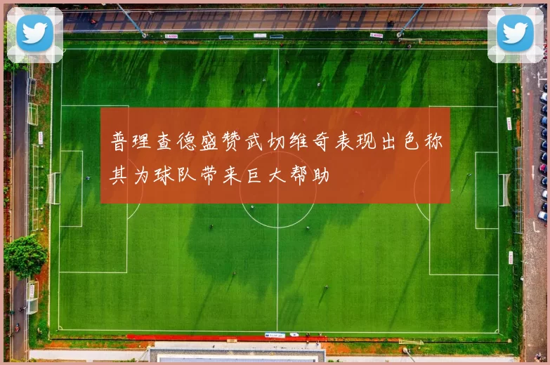 普理查德盛赞武切维奇表现出色称其为球队带来巨大帮助