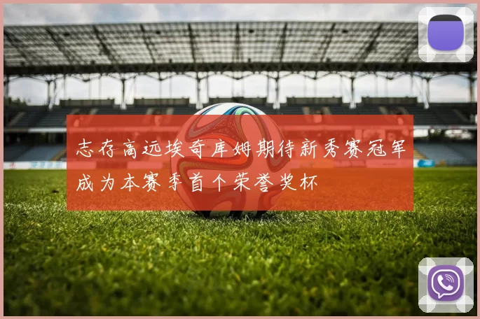 志存高远埃奇库姆期待新秀赛冠军成为本赛季首个荣誉奖杯