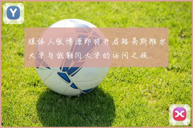 媒体人张博源即将开启路易斯维尔大学与俄勒冈大学的访问之旅