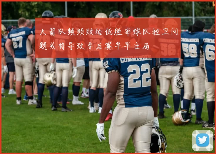 火箭队频频败给低胜率球队控卫问题或将导致季后赛早早出局
