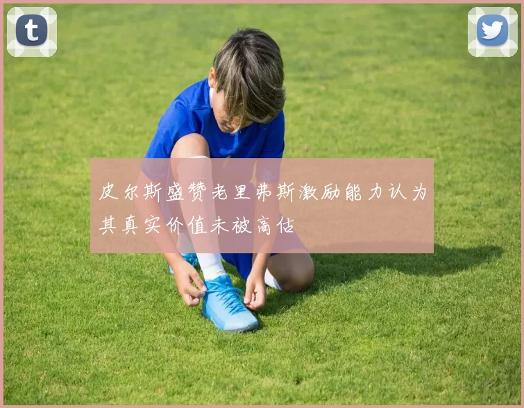 皮尔斯盛赞老里弗斯激励能力认为其真实价值未被高估