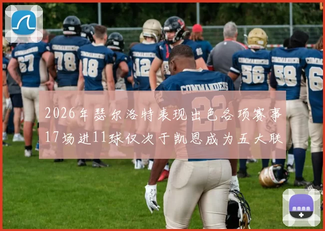 2026年瑟尔洛特表现出色各项赛事17场进11球仅次于凯恩成为五大联赛新星