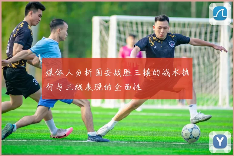 媒体人分析国安战胜三镇的战术执行与三线表现的全面性