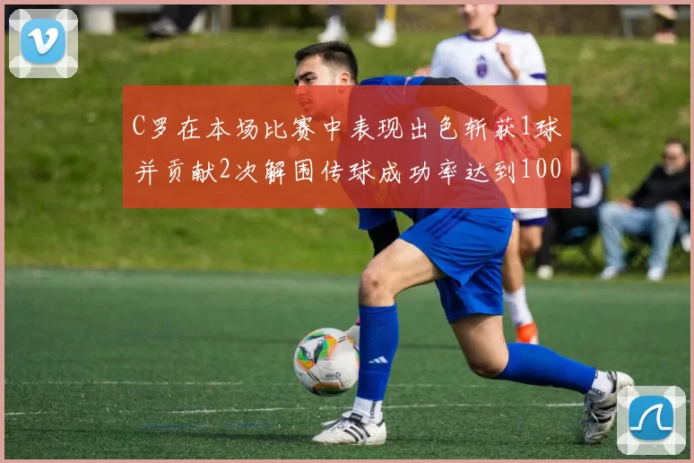 C罗在本场比赛中表现出色斩获1球并贡献2次解围传球成功率达到100