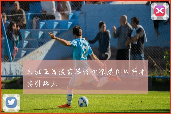 文班亚马谈雷诺情谊深厚自认并非其引路人
