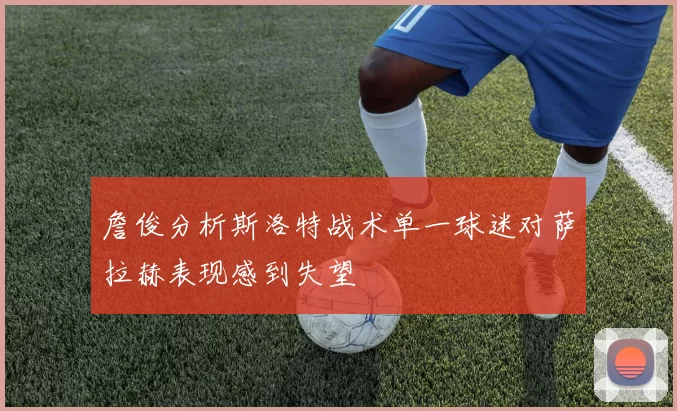 詹俊分析斯洛特战术单一球迷对萨拉赫表现感到失望
