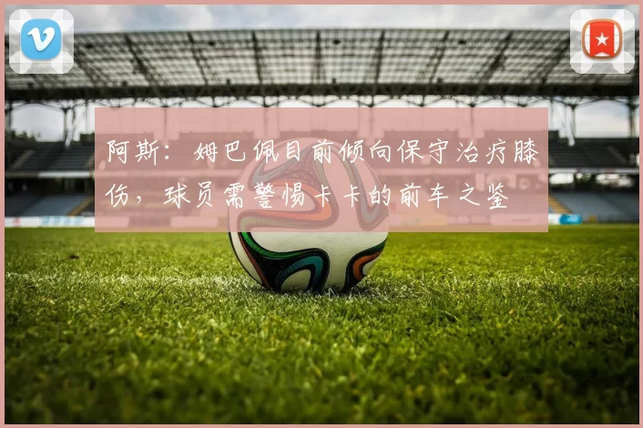阿斯：姆巴佩目前倾向保守治疗膝伤，球员需警惕卡卡的前车之鉴